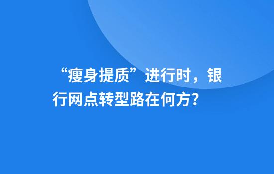 “瘦身提质”进行时，银行网点转型路在何方？