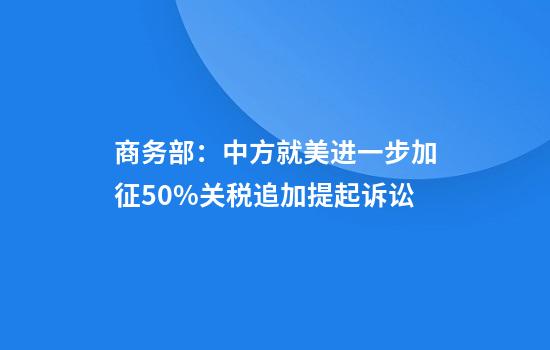 商务部：中方就美进一步加征50%关税追加提起诉讼