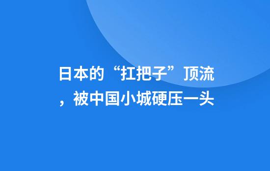 日本的“扛把子”顶流，被中国小城硬压一头
