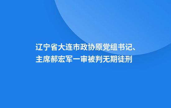 辽宁省大连市政协原党组书记、主席郝宏军一审被判无期徒刑