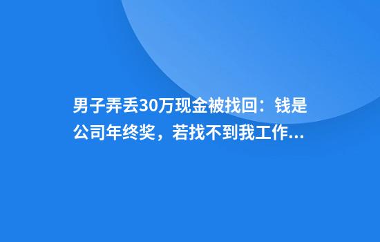 男子弄丢30万现金被找回：钱是公司年终奖，若找不到我工作就要丢了