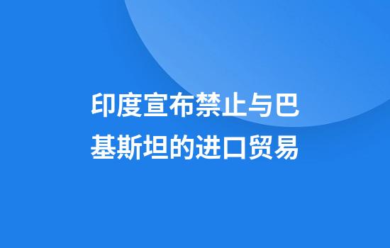 印度宣布禁止与巴基斯坦的进口贸易