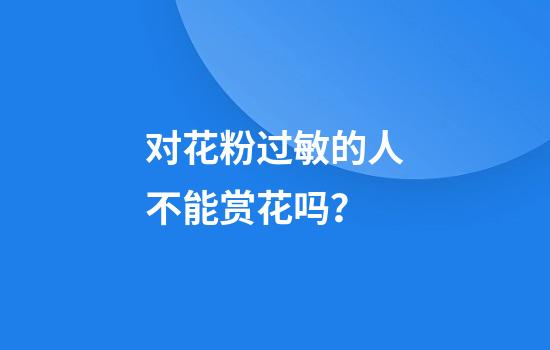 对花粉过敏的人不能赏花吗？