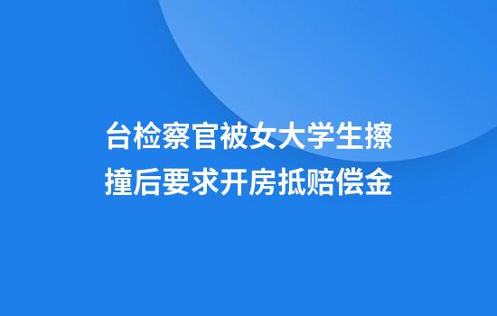 台检察官被女大学生擦撞后要求开房抵赔偿金