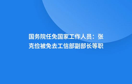 国务院任免国家工作人员：张克俭被免去工信部副部长等职