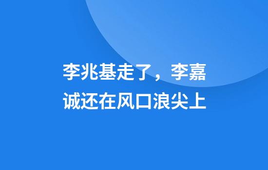 李兆基走了，李嘉诚还在风口浪尖上