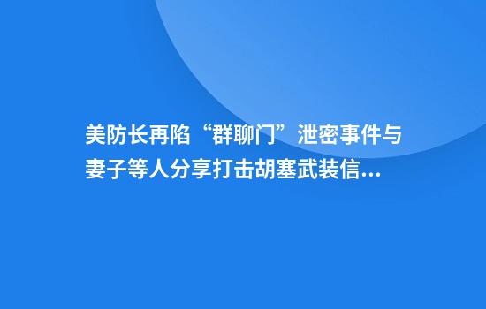 美防长再陷“群聊门”泄密事件与妻子等人分享打击胡塞武装信息