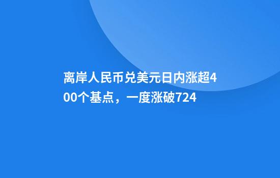 离岸人民币兑美元日内涨超400个基点，一度涨破7.24