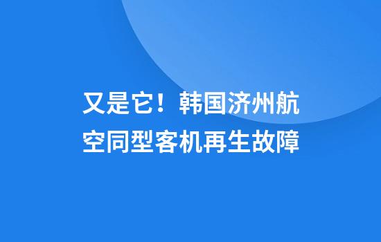 又是它！韩国济州航空同型客机再生故障