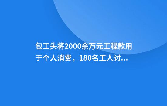 包工头将2000余万元工程款用于个人消费，180名工人讨薪未果！法院判了