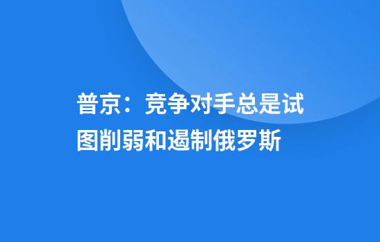 普京：竞争对手总是试图削弱和遏制俄罗斯