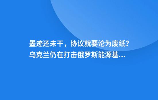 墨迹还未干，协议就要沦为废纸？乌克兰仍在打击俄罗斯能源基础设施