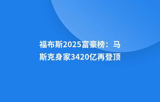 福布斯2025富豪榜：马斯克身家3420亿再登顶