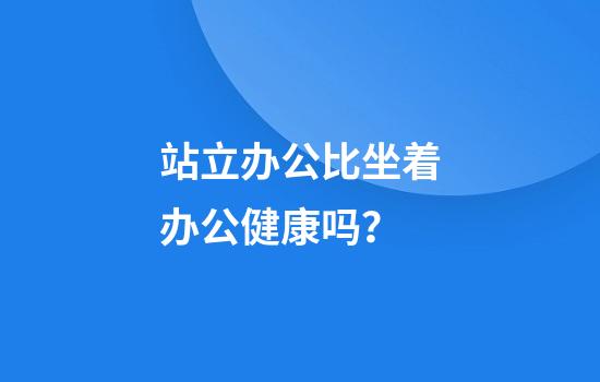 站立办公比坐着办公健康吗？