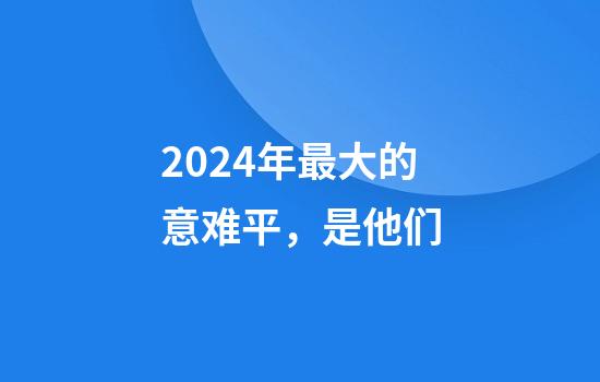 2024年最大的意难平，是他们