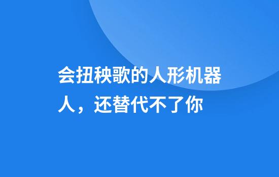 会扭秧歌的人形机器人，还替代不了你