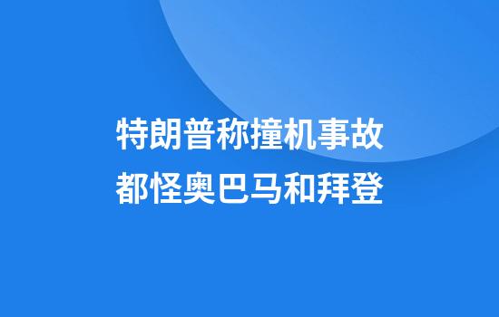 特朗普称撞机事故都怪奥巴马和拜登