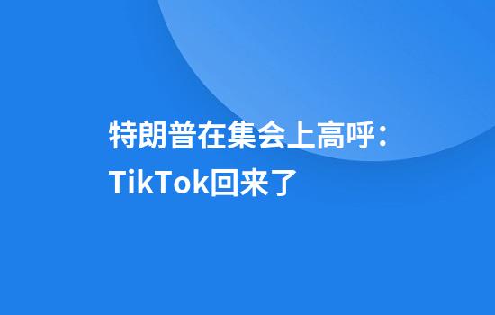 特朗普在集会上高呼：TikTok回来了