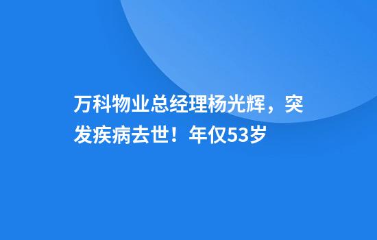 万科物业总经理杨光辉，突发疾病去世！年仅53岁