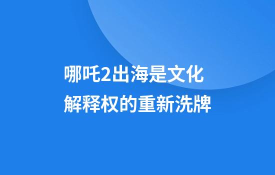 哪吒2出海是文化解释权的重新洗牌