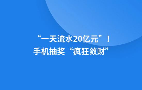 “一天流水20亿元”！手机抽奖“疯狂敛财”