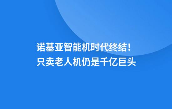 诺基亚智能机时代终结！只卖老人机仍是千亿巨头