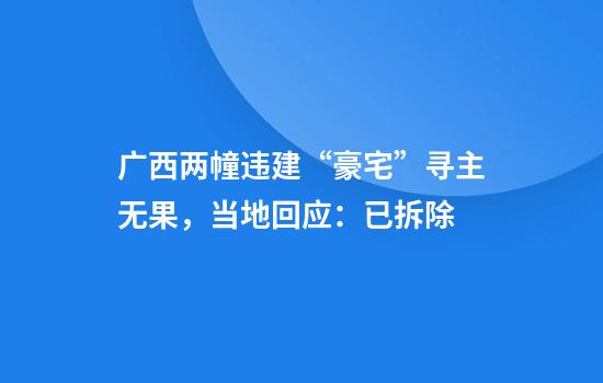 广西两幢违建“豪宅”寻主无果，当地回应：已拆除