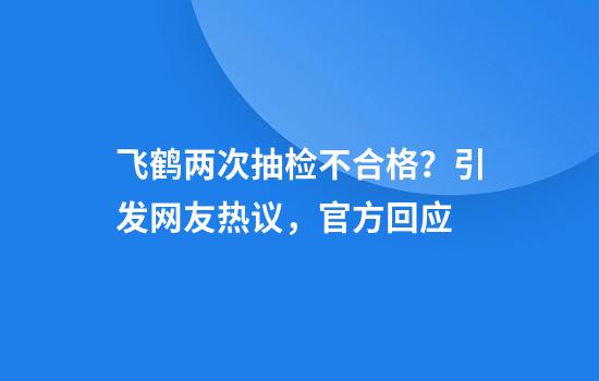 飞鹤两次抽检不合格？引发网友热议，官方回应