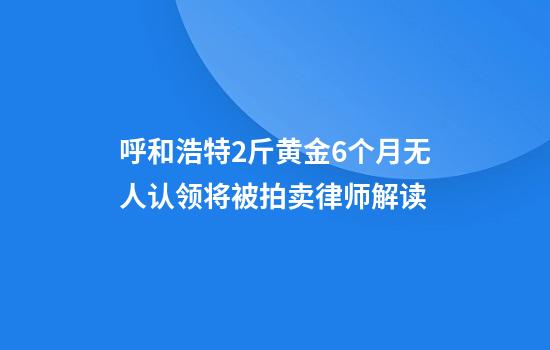 呼和浩特2斤黄金6个月无人认领将被拍卖律师解读