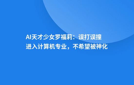 AI天才少女罗福莉：误打误撞进入计算机专业，不希望被神化