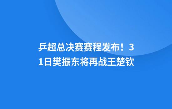 乒超总决赛赛程发布！31日樊振东将再战王楚钦