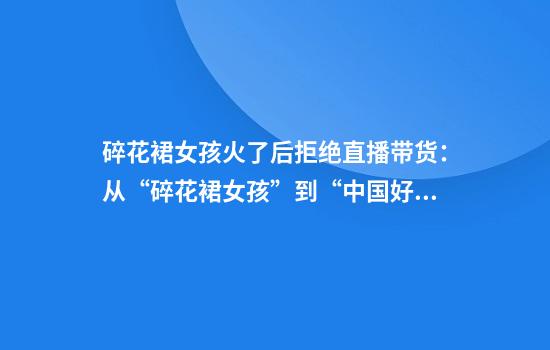 碎花裙女孩火了后拒绝直播带货：从“碎花裙女孩”到“中国好人”候选人