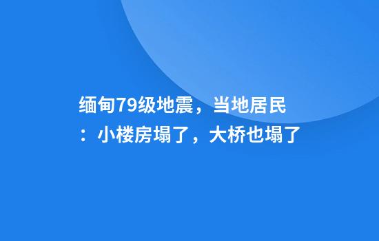 缅甸7.9级地震，当地居民：小楼房塌了，大桥也塌了