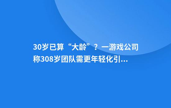 30岁已算“大龄”？一游戏公司称30.8岁团队需更年轻化引争议