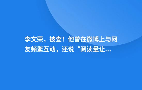 李文荣，被查！他曾在微博上与网友频繁互动，还说“阅读量让我感到高兴”