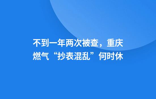 不到一年两次被查，重庆燃气“抄表混乱”何时休