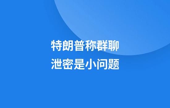 特朗普称群聊泄密是小问题