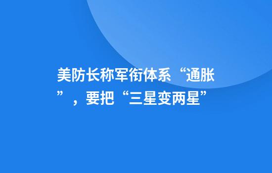 美防长称军衔体系“通胀”，要把“三星变两星”