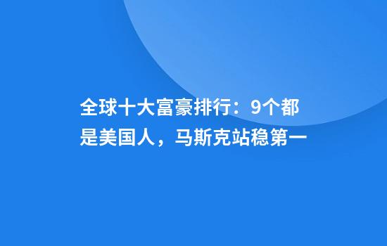 全球十大富豪排行：9个都是美国人，马斯克站稳第一