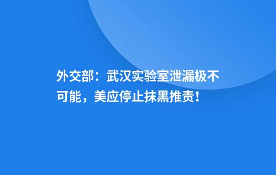 外交部：武汉实验室泄漏极不可能，美应停止抹黑推责！