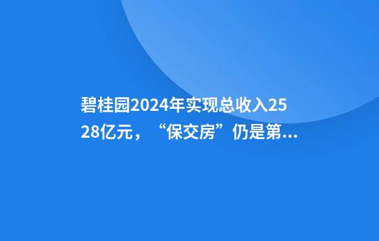 碧桂园2024年实现总收入2528亿元，“保交房”仍是第一要务