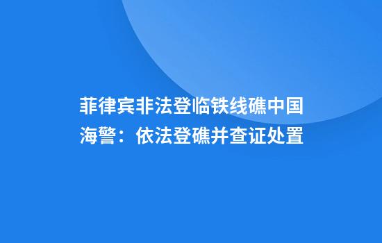 菲律宾非法登临铁线礁中国海警：依法登礁并查证处置