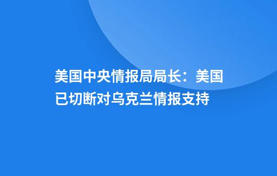 美国中央情报局局长：美国已切断对乌克兰情报支持