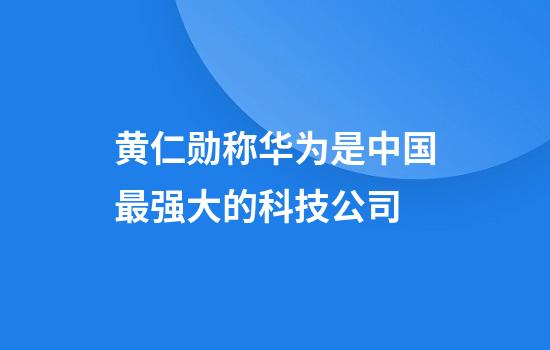 黄仁勋称华为是中国最强大的科技公司