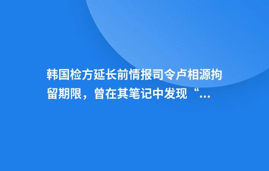 韩国检方延长前情报司令卢相源拘留期限，曾在其笔记中发现“引诱朝鲜攻击”内容