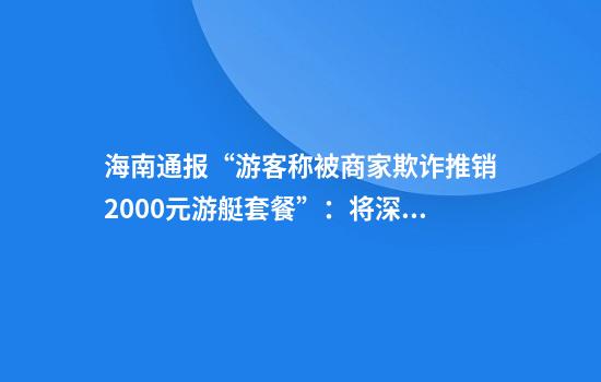 海南通报“游客称被商家欺诈推销2000元游艇套餐”：将深入调查