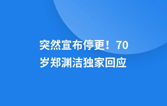 突然宣布停更！70岁郑渊洁独家回应