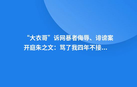 “大衣哥”诉网暴者侮辱、诽谤案开庭朱之文：骂了我四年不接受调解