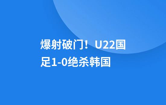 爆射破门！U22国足1-0绝杀韩国