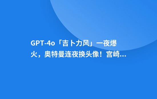 GPT-4o「吉卜力风」一夜爆火，奥特曼连夜换头像！宫崎骏痛批AI侮辱生命